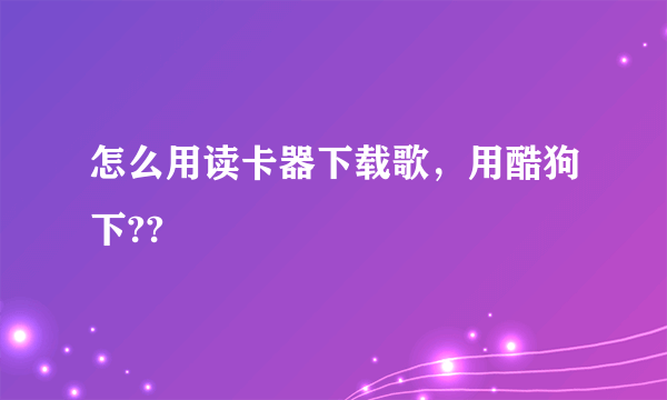 怎么用读卡器下载歌，用酷狗下??