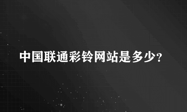 中国联通彩铃网站是多少？