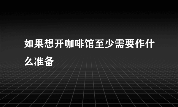 如果想开咖啡馆至少需要作什么准备