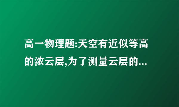 高一物理题:天空有近似等高的浓云层,为了测量云层的高度,在水平地面上与观测者的距离为d=3.0km处进行一次