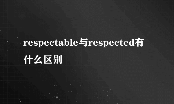 respectable与respected有什么区别