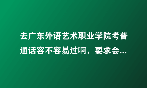 去广东外语艺术职业学院考普通话容不容易过啊，要求会不会很严格？在那里考过的友友说一下……