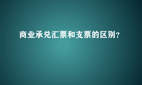 商业承兑汇票和支票的区别？