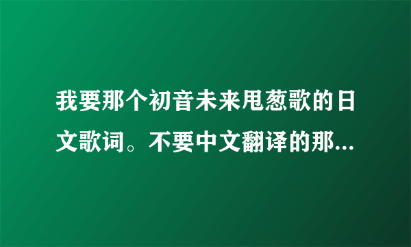 我要那个初音未来甩葱歌的日文歌词。不要中文翻译的那种中文式歌词。