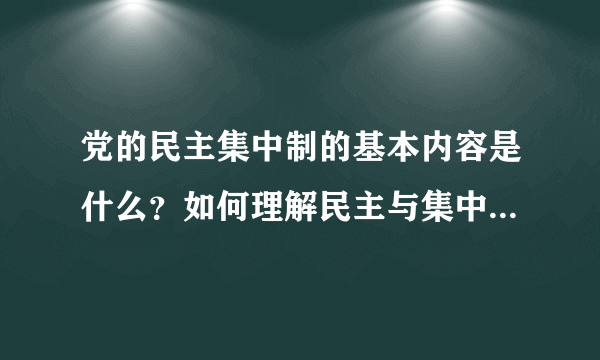 党的民主集中制的基本内容是什么？如何理解民主与集中的辩证关系？民主集中制在何种意义上是民主的？