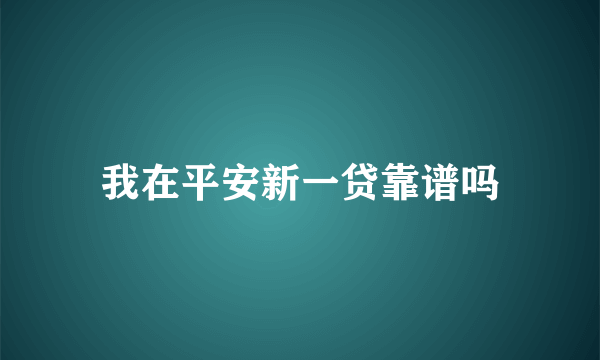 我在平安新一贷靠谱吗