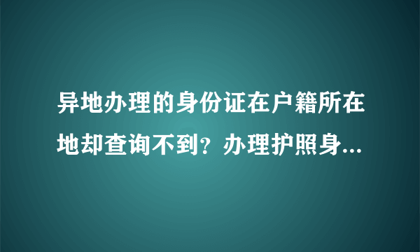 异地办理的身份证在户籍所在地却查询不到？办理护照身份证显示黑白模糊不清但是在异地又办理了一个还是