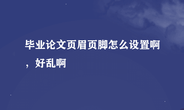 毕业论文页眉页脚怎么设置啊，好乱啊