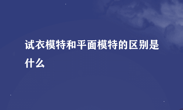 试衣模特和平面模特的区别是什么