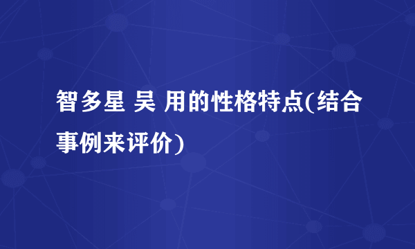 智多星 吴 用的性格特点(结合事例来评价)