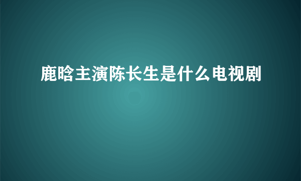 鹿晗主演陈长生是什么电视剧