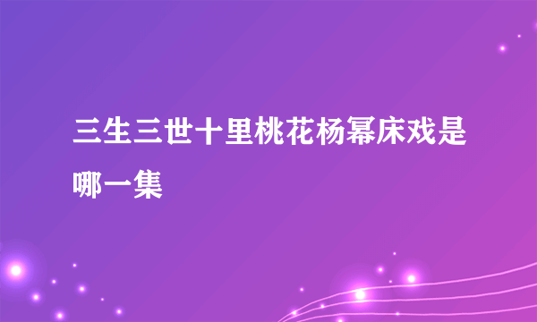 三生三世十里桃花杨幂床戏是哪一集