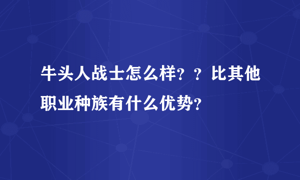 牛头人战士怎么样？？比其他职业种族有什么优势？