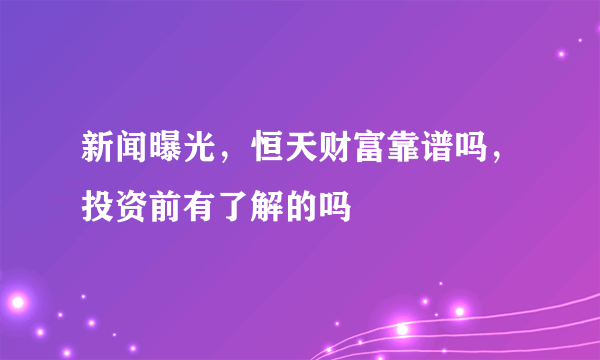 新闻曝光，恒天财富靠谱吗，投资前有了解的吗