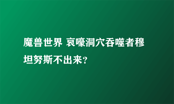 魔兽世界 哀嚎洞穴吞噬者穆坦努斯不出来？