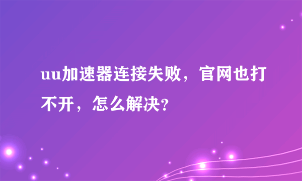 uu加速器连接失败，官网也打不开，怎么解决？