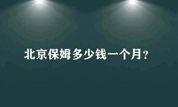 北京保姆多少钱一个月？