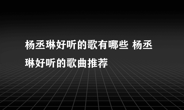 杨丞琳好听的歌有哪些 杨丞琳好听的歌曲推荐