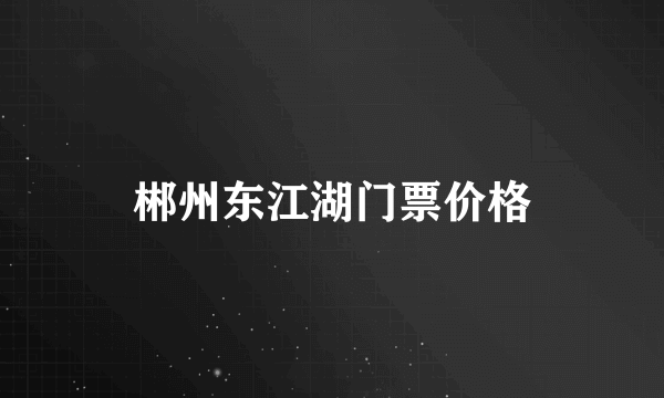 郴州东江湖门票价格