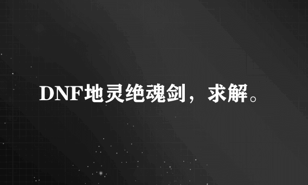 DNF地灵绝魂剑，求解。