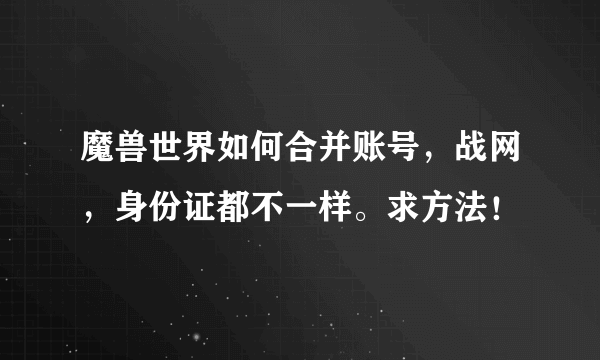 魔兽世界如何合并账号，战网，身份证都不一样。求方法！