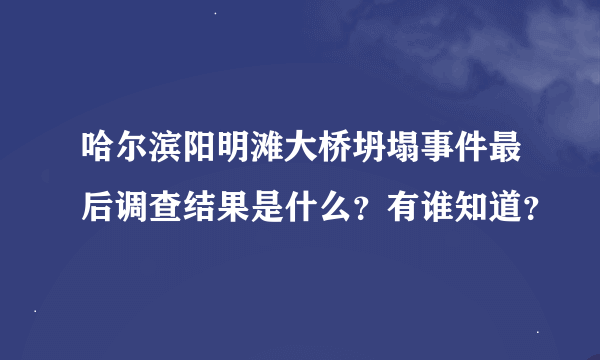 哈尔滨阳明滩大桥坍塌事件最后调查结果是什么？有谁知道？