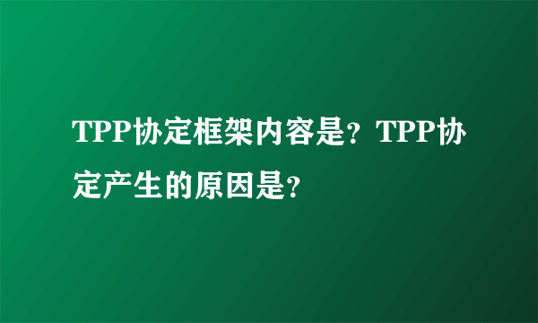 TPP协定框架内容是？TPP协定产生的原因是？