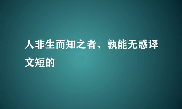 人非生而知之者，孰能无惑译文短的