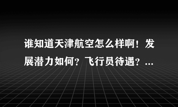 谁知道天津航空怎么样啊！发展潜力如何？飞行员待遇？有哪些航线？