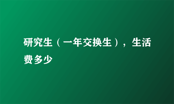 研究生（一年交换生），生活费多少