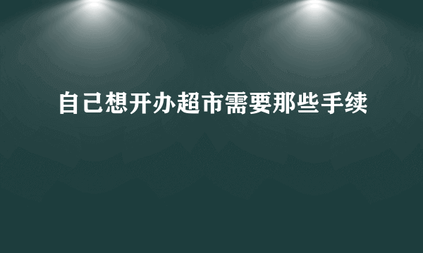 自己想开办超市需要那些手续