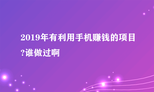 2019年有利用手机赚钱的项目?谁做过啊