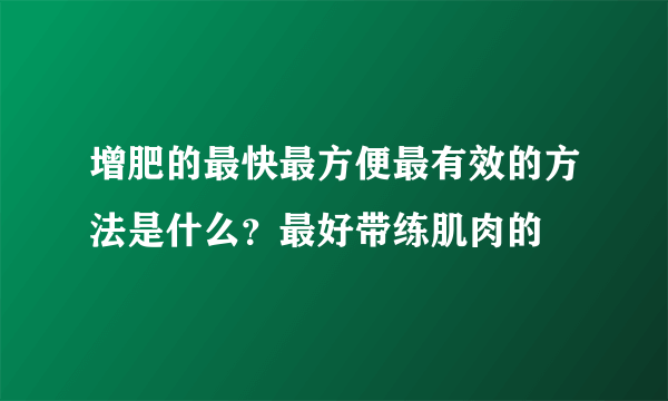 增肥的最快最方便最有效的方法是什么？最好带练肌肉的