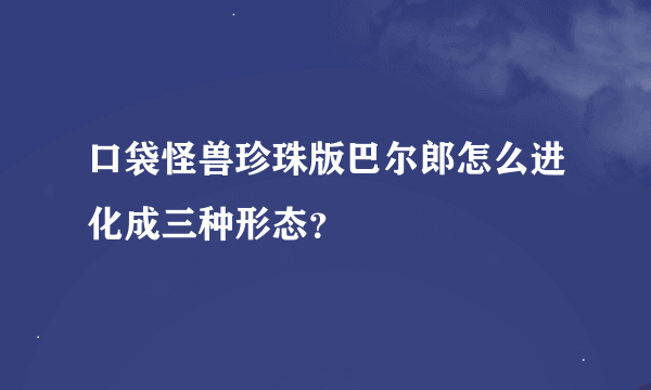 口袋怪兽珍珠版巴尔郎怎么进化成三种形态？