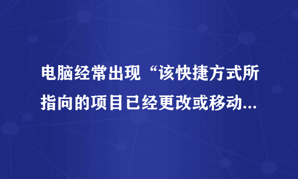 电脑经常出现“该快捷方式所指向的项目已经更改或移动，因此该快捷方式无法正常工作”