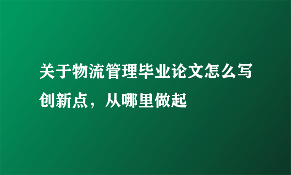 关于物流管理毕业论文怎么写创新点，从哪里做起