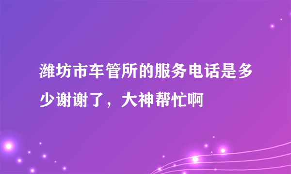 潍坊市车管所的服务电话是多少谢谢了，大神帮忙啊