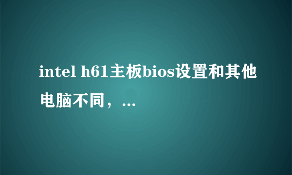 intel h61主板bios设置和其他电脑不同，如何重装系统啊！！！！！！