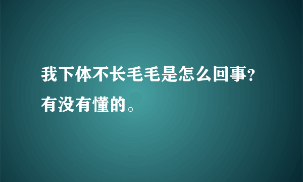 我下体不长毛毛是怎么回事？有没有懂的。