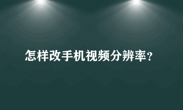 怎样改手机视频分辨率？