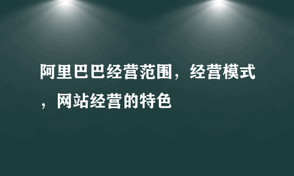 阿里巴巴经营范围，经营模式，网站经营的特色