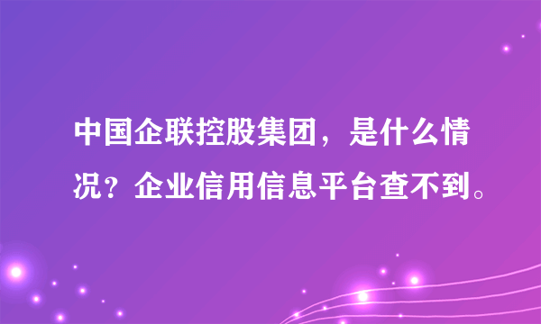 中国企联控股集团，是什么情况？企业信用信息平台查不到。