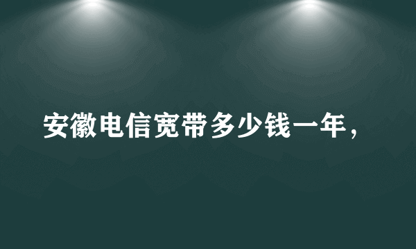 安徽电信宽带多少钱一年，