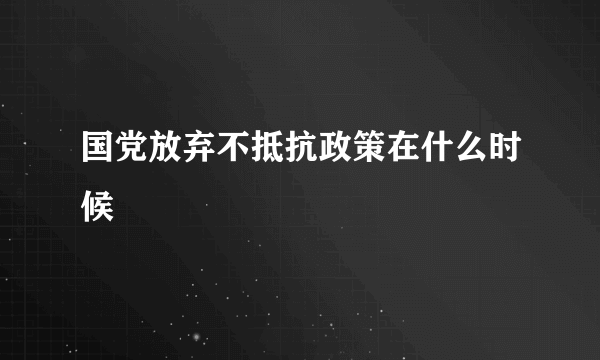 国党放弃不抵抗政策在什么时候