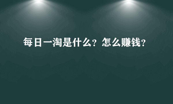 每日一淘是什么？怎么赚钱？