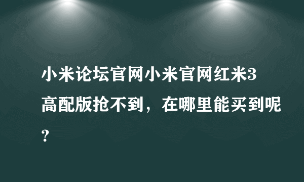 小米论坛官网小米官网红米3高配版抢不到，在哪里能买到呢？