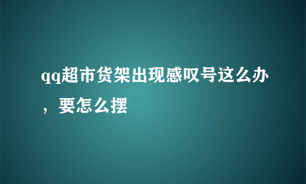 qq超市货架出现感叹号这么办，要怎么摆