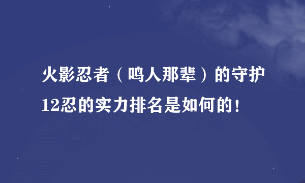 火影忍者（鸣人那辈）的守护12忍的实力排名是如何的！