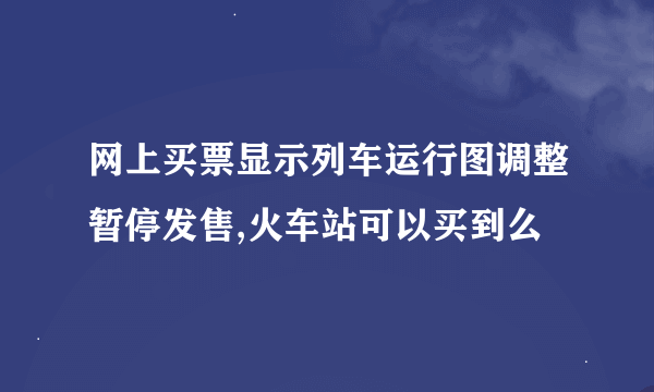 网上买票显示列车运行图调整暂停发售,火车站可以买到么