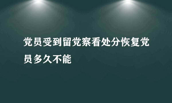 党员受到留党察看处分恢复党员多久不能